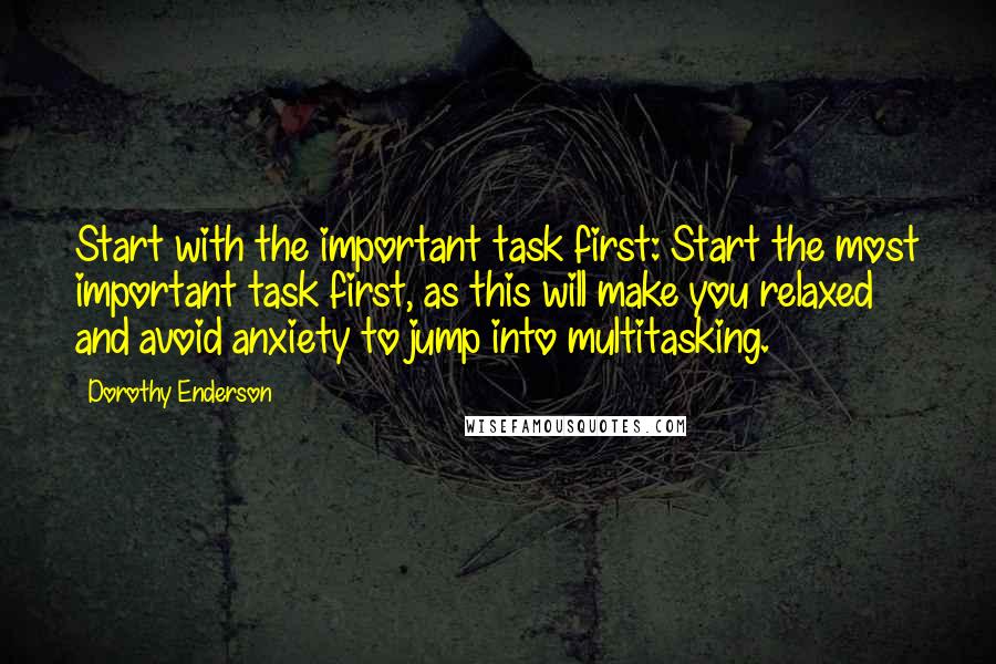 Dorothy Enderson Quotes: Start with the important task first: Start the most important task first, as this will make you relaxed and avoid anxiety to jump into multitasking.