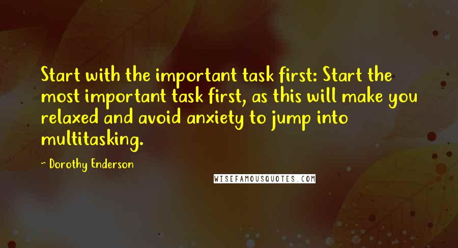 Dorothy Enderson Quotes: Start with the important task first: Start the most important task first, as this will make you relaxed and avoid anxiety to jump into multitasking.