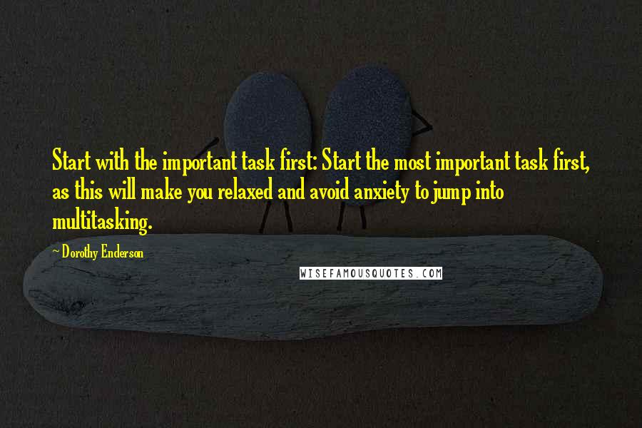 Dorothy Enderson Quotes: Start with the important task first: Start the most important task first, as this will make you relaxed and avoid anxiety to jump into multitasking.