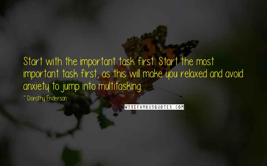 Dorothy Enderson Quotes: Start with the important task first: Start the most important task first, as this will make you relaxed and avoid anxiety to jump into multitasking.