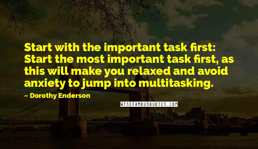 Dorothy Enderson Quotes: Start with the important task first: Start the most important task first, as this will make you relaxed and avoid anxiety to jump into multitasking.