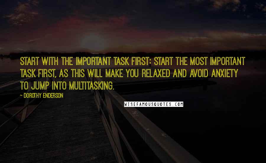 Dorothy Enderson Quotes: Start with the important task first: Start the most important task first, as this will make you relaxed and avoid anxiety to jump into multitasking.