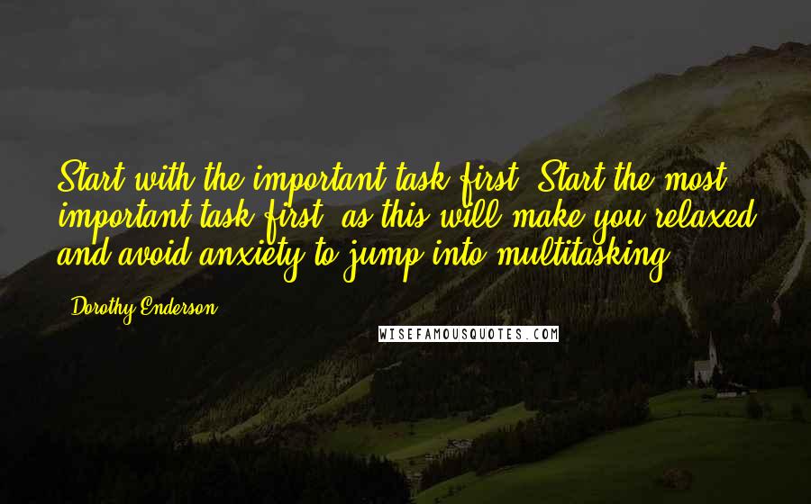 Dorothy Enderson Quotes: Start with the important task first: Start the most important task first, as this will make you relaxed and avoid anxiety to jump into multitasking.