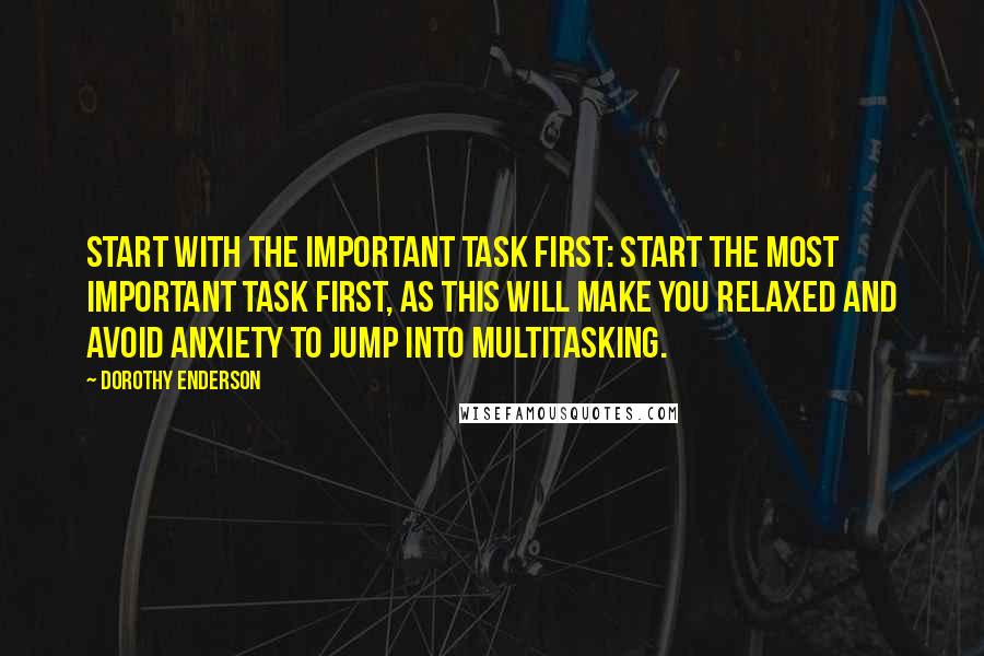 Dorothy Enderson Quotes: Start with the important task first: Start the most important task first, as this will make you relaxed and avoid anxiety to jump into multitasking.