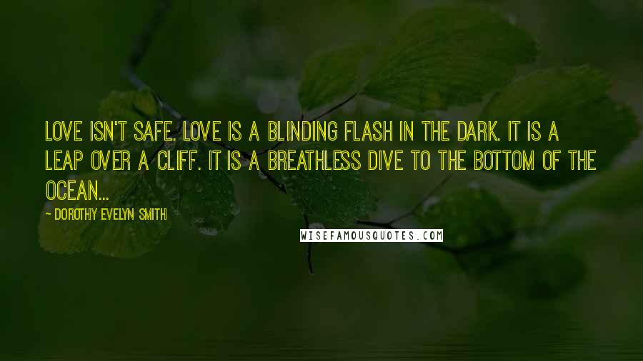 Dorothy Evelyn Smith Quotes: Love isn't safe. Love is a blinding flash in the dark. It is a leap over a cliff. It is a breathless dive to the bottom of the ocean...