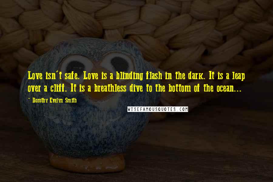 Dorothy Evelyn Smith Quotes: Love isn't safe. Love is a blinding flash in the dark. It is a leap over a cliff. It is a breathless dive to the bottom of the ocean...