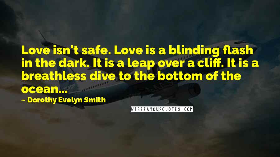 Dorothy Evelyn Smith Quotes: Love isn't safe. Love is a blinding flash in the dark. It is a leap over a cliff. It is a breathless dive to the bottom of the ocean...