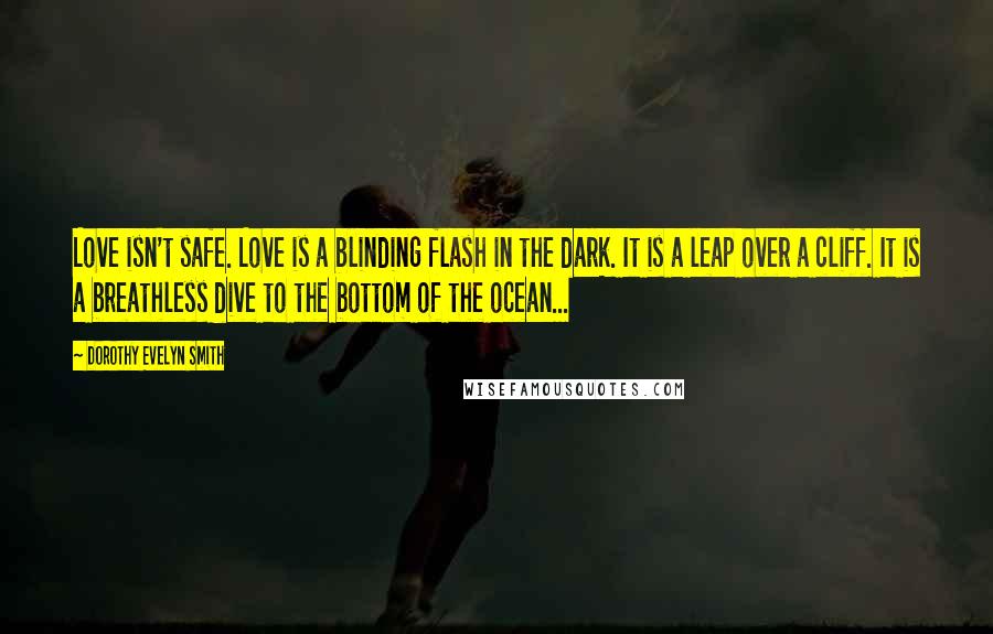 Dorothy Evelyn Smith Quotes: Love isn't safe. Love is a blinding flash in the dark. It is a leap over a cliff. It is a breathless dive to the bottom of the ocean...