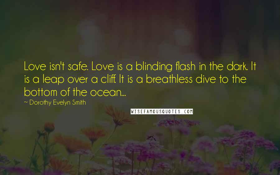 Dorothy Evelyn Smith Quotes: Love isn't safe. Love is a blinding flash in the dark. It is a leap over a cliff. It is a breathless dive to the bottom of the ocean...