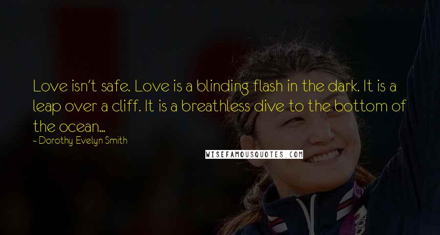 Dorothy Evelyn Smith Quotes: Love isn't safe. Love is a blinding flash in the dark. It is a leap over a cliff. It is a breathless dive to the bottom of the ocean...