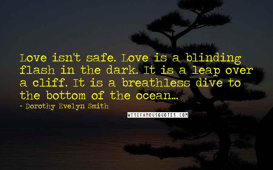 Dorothy Evelyn Smith Quotes: Love isn't safe. Love is a blinding flash in the dark. It is a leap over a cliff. It is a breathless dive to the bottom of the ocean...