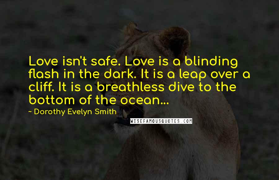 Dorothy Evelyn Smith Quotes: Love isn't safe. Love is a blinding flash in the dark. It is a leap over a cliff. It is a breathless dive to the bottom of the ocean...