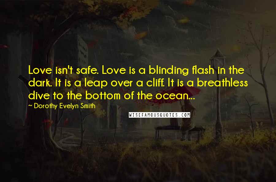 Dorothy Evelyn Smith Quotes: Love isn't safe. Love is a blinding flash in the dark. It is a leap over a cliff. It is a breathless dive to the bottom of the ocean...