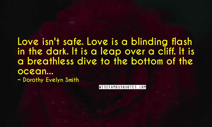 Dorothy Evelyn Smith Quotes: Love isn't safe. Love is a blinding flash in the dark. It is a leap over a cliff. It is a breathless dive to the bottom of the ocean...