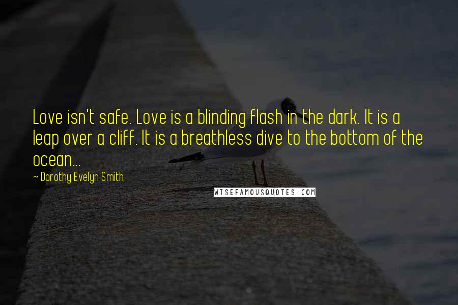 Dorothy Evelyn Smith Quotes: Love isn't safe. Love is a blinding flash in the dark. It is a leap over a cliff. It is a breathless dive to the bottom of the ocean...