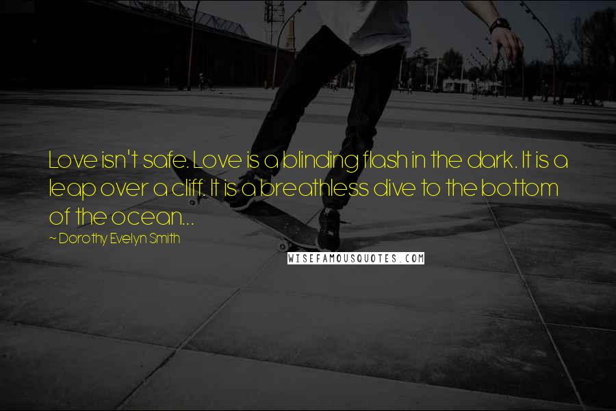 Dorothy Evelyn Smith Quotes: Love isn't safe. Love is a blinding flash in the dark. It is a leap over a cliff. It is a breathless dive to the bottom of the ocean...