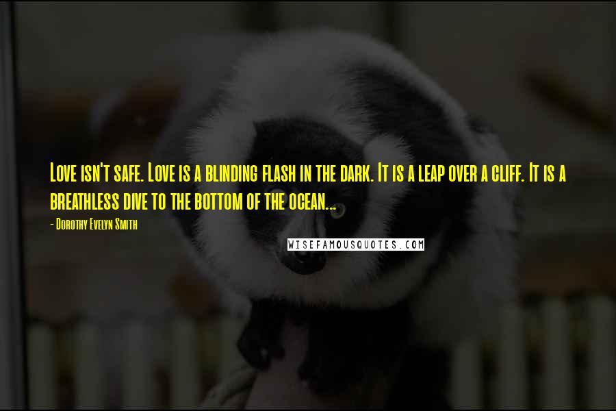 Dorothy Evelyn Smith Quotes: Love isn't safe. Love is a blinding flash in the dark. It is a leap over a cliff. It is a breathless dive to the bottom of the ocean...