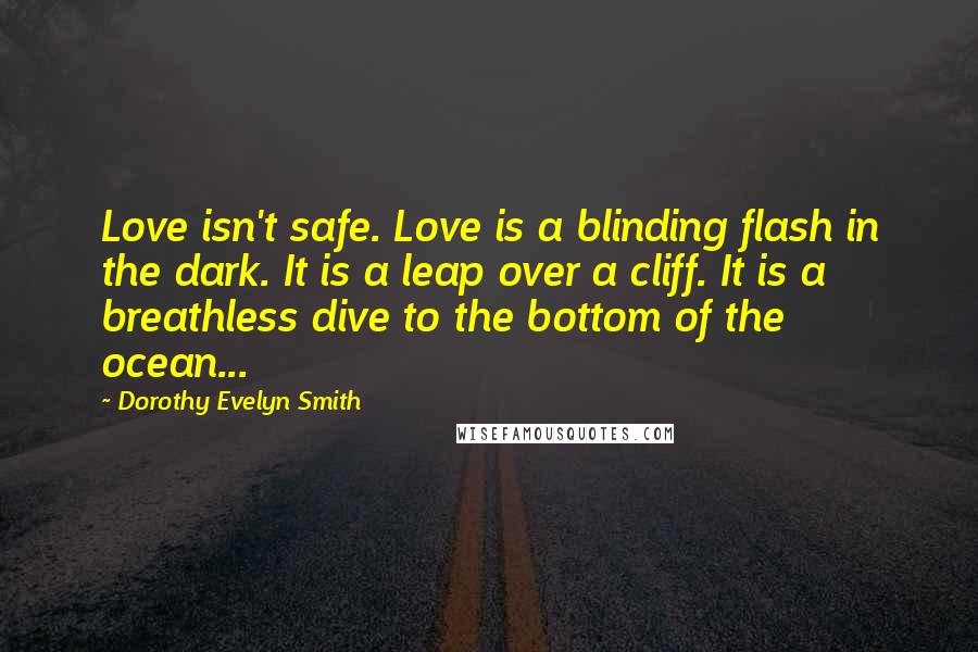 Dorothy Evelyn Smith Quotes: Love isn't safe. Love is a blinding flash in the dark. It is a leap over a cliff. It is a breathless dive to the bottom of the ocean...