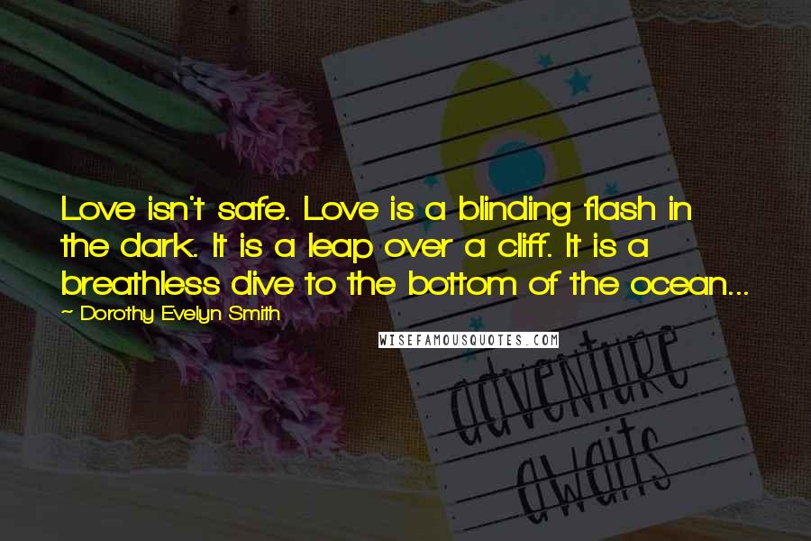 Dorothy Evelyn Smith Quotes: Love isn't safe. Love is a blinding flash in the dark. It is a leap over a cliff. It is a breathless dive to the bottom of the ocean...