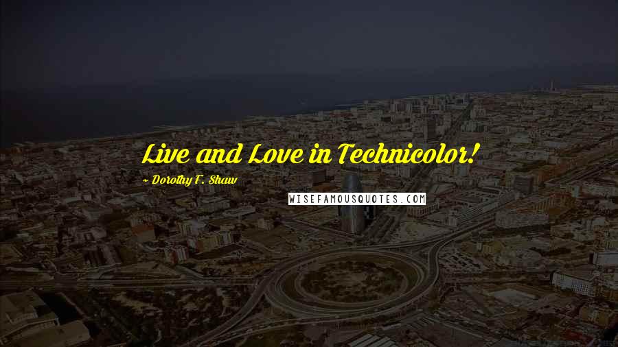 Dorothy F. Shaw Quotes: Live and Love in Technicolor!