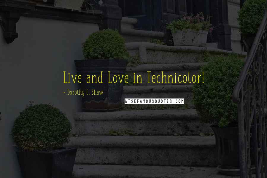 Dorothy F. Shaw Quotes: Live and Love in Technicolor!