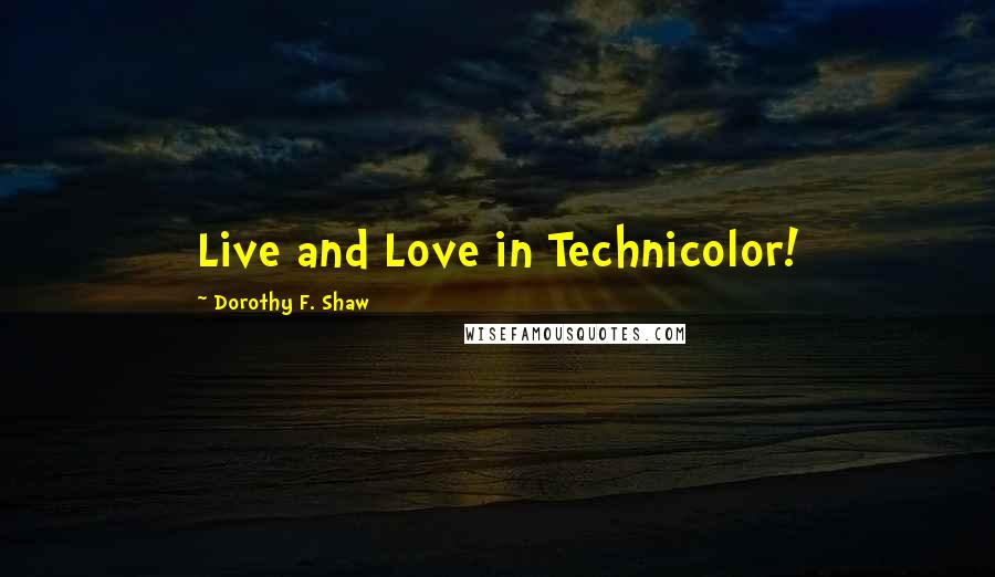 Dorothy F. Shaw Quotes: Live and Love in Technicolor!