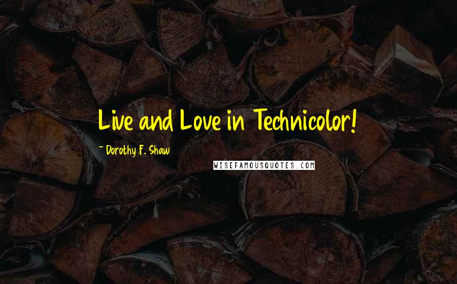 Dorothy F. Shaw Quotes: Live and Love in Technicolor!