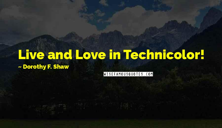 Dorothy F. Shaw Quotes: Live and Love in Technicolor!