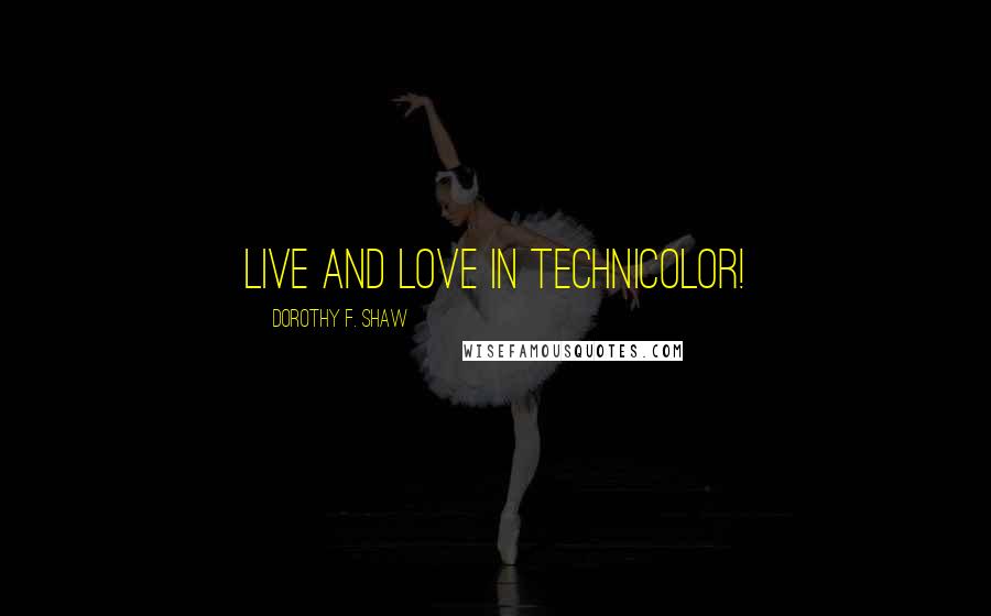 Dorothy F. Shaw Quotes: Live and Love in Technicolor!