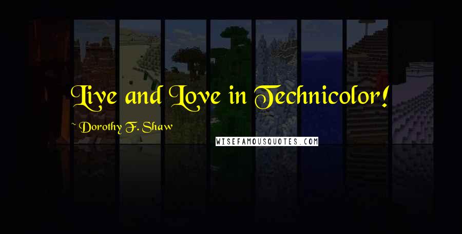 Dorothy F. Shaw Quotes: Live and Love in Technicolor!