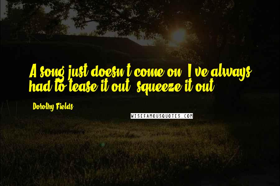 Dorothy Fields Quotes: A song just doesn't come on. I've always had to tease it out, squeeze it out.