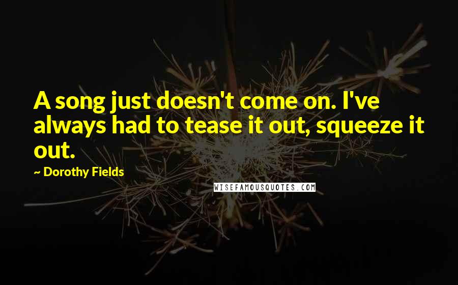 Dorothy Fields Quotes: A song just doesn't come on. I've always had to tease it out, squeeze it out.