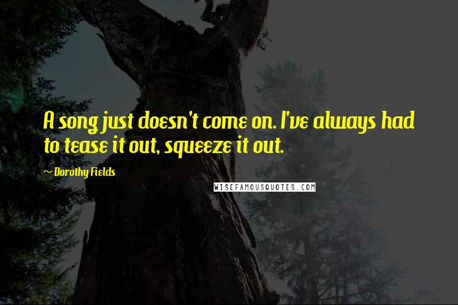 Dorothy Fields Quotes: A song just doesn't come on. I've always had to tease it out, squeeze it out.