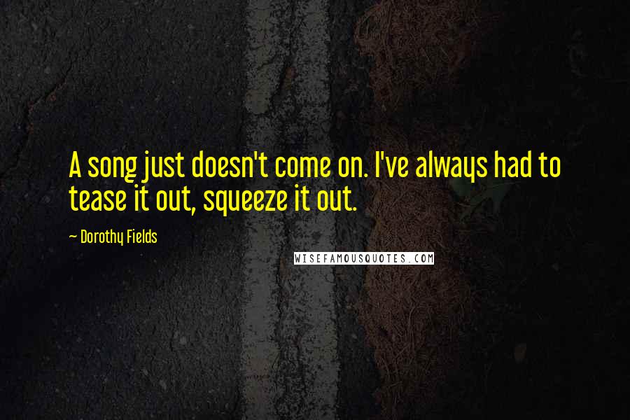 Dorothy Fields Quotes: A song just doesn't come on. I've always had to tease it out, squeeze it out.