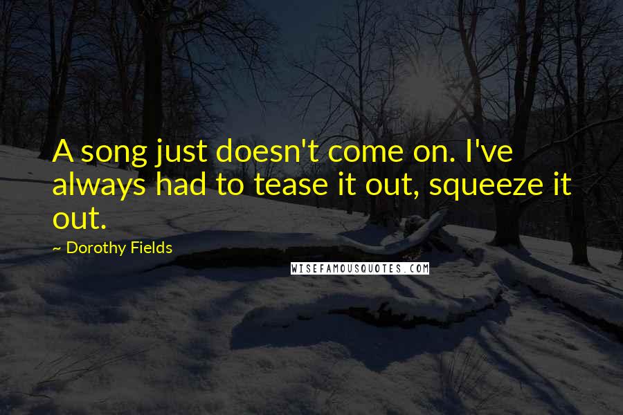Dorothy Fields Quotes: A song just doesn't come on. I've always had to tease it out, squeeze it out.