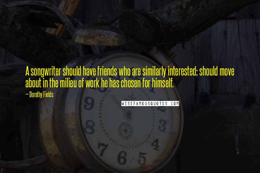 Dorothy Fields Quotes: A songwriter should have friends who are similarly interested; should move about in the milieu of work he has chosen for himself.