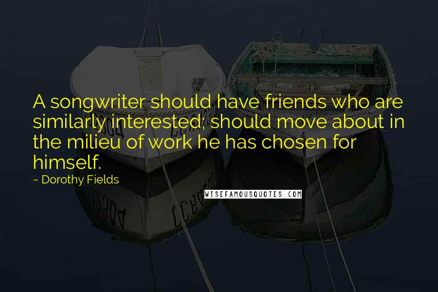 Dorothy Fields Quotes: A songwriter should have friends who are similarly interested; should move about in the milieu of work he has chosen for himself.