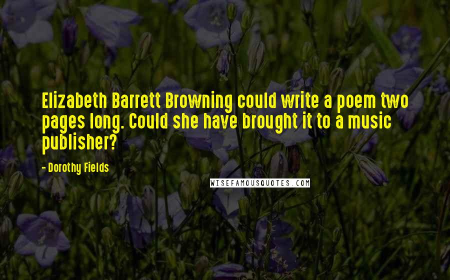 Dorothy Fields Quotes: Elizabeth Barrett Browning could write a poem two pages long. Could she have brought it to a music publisher?