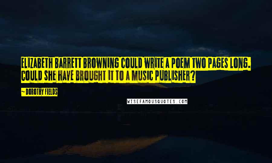Dorothy Fields Quotes: Elizabeth Barrett Browning could write a poem two pages long. Could she have brought it to a music publisher?