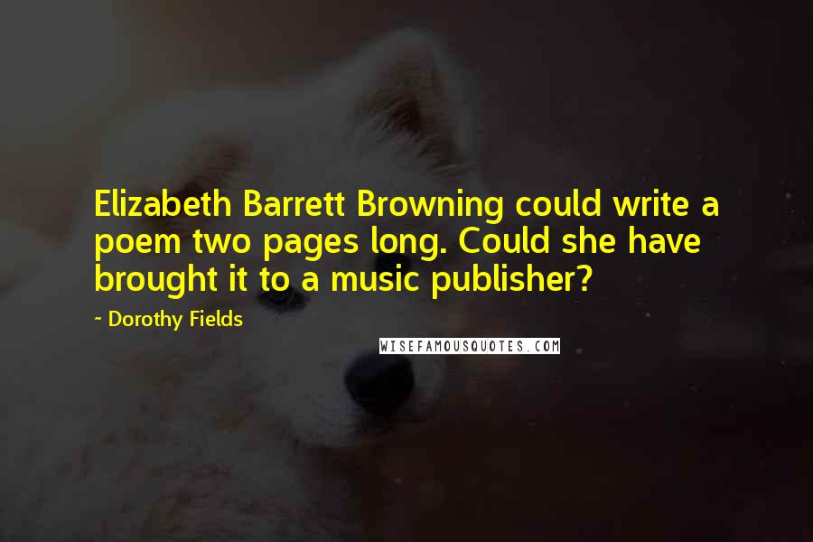 Dorothy Fields Quotes: Elizabeth Barrett Browning could write a poem two pages long. Could she have brought it to a music publisher?