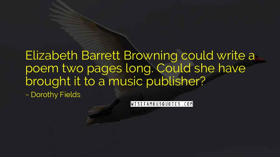 Dorothy Fields Quotes: Elizabeth Barrett Browning could write a poem two pages long. Could she have brought it to a music publisher?