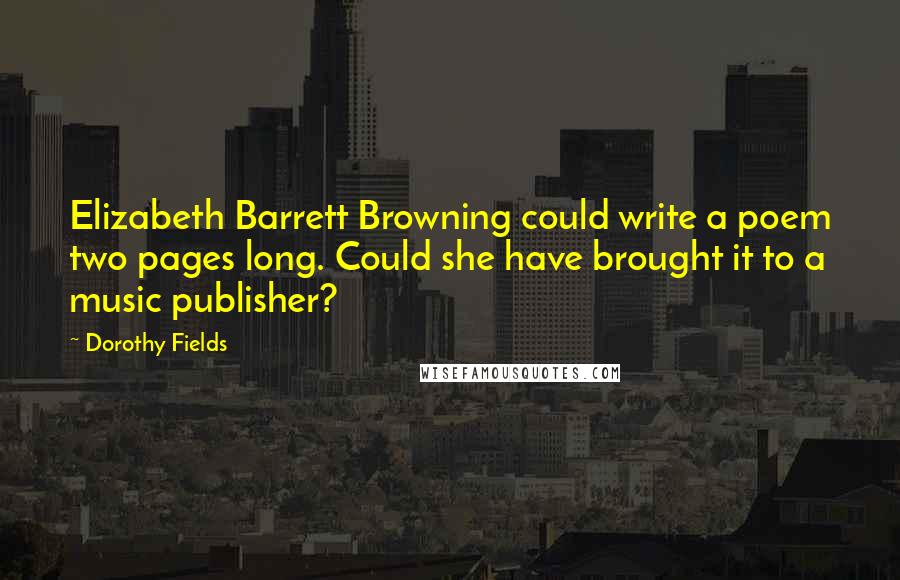 Dorothy Fields Quotes: Elizabeth Barrett Browning could write a poem two pages long. Could she have brought it to a music publisher?