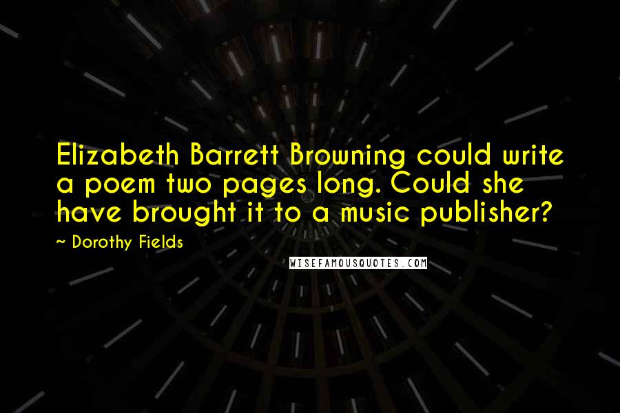 Dorothy Fields Quotes: Elizabeth Barrett Browning could write a poem two pages long. Could she have brought it to a music publisher?