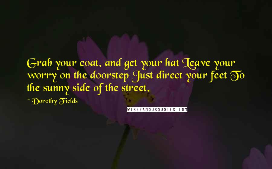 Dorothy Fields Quotes: Grab your coat, and get your hat Leave your worry on the doorstep Just direct your feet To the sunny side of the street.