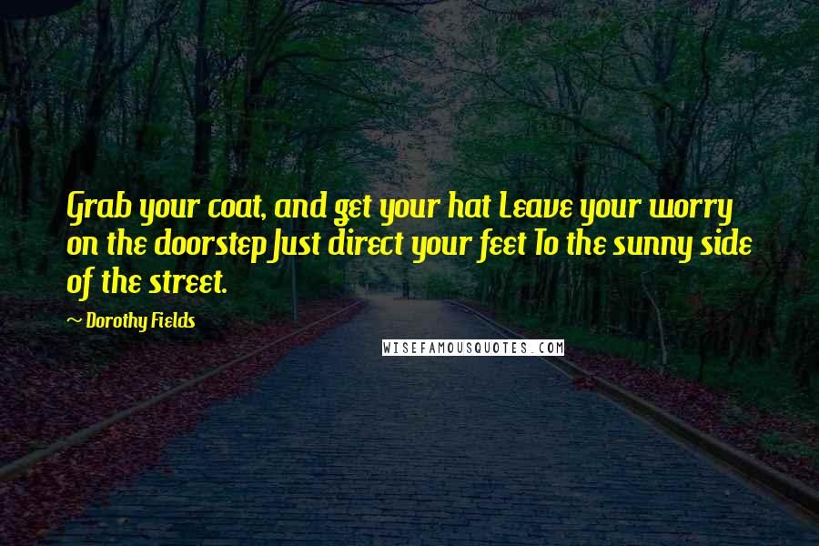 Dorothy Fields Quotes: Grab your coat, and get your hat Leave your worry on the doorstep Just direct your feet To the sunny side of the street.