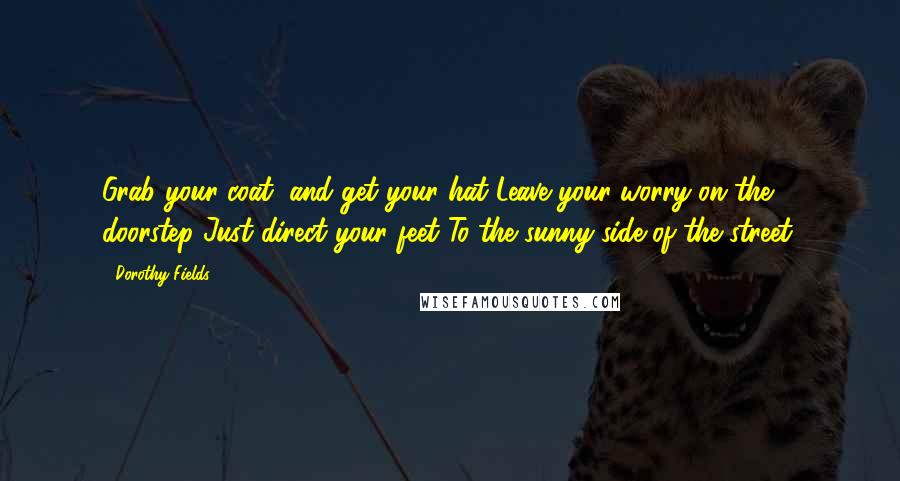 Dorothy Fields Quotes: Grab your coat, and get your hat Leave your worry on the doorstep Just direct your feet To the sunny side of the street.