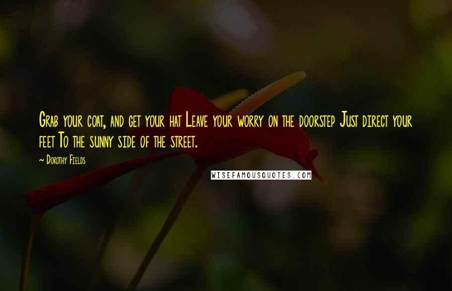 Dorothy Fields Quotes: Grab your coat, and get your hat Leave your worry on the doorstep Just direct your feet To the sunny side of the street.