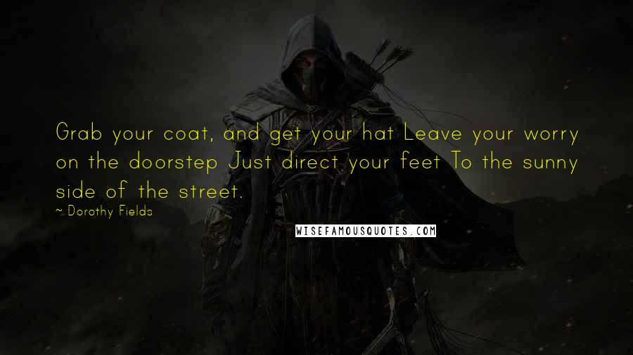 Dorothy Fields Quotes: Grab your coat, and get your hat Leave your worry on the doorstep Just direct your feet To the sunny side of the street.