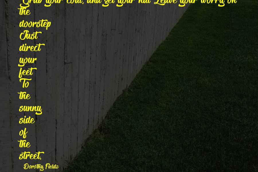 Dorothy Fields Quotes: Grab your coat, and get your hat Leave your worry on the doorstep Just direct your feet To the sunny side of the street.