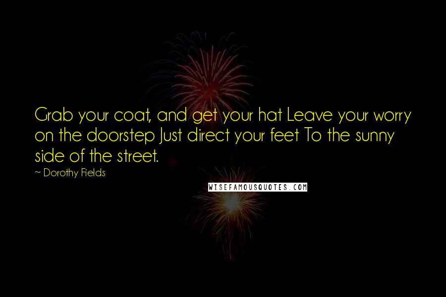 Dorothy Fields Quotes: Grab your coat, and get your hat Leave your worry on the doorstep Just direct your feet To the sunny side of the street.